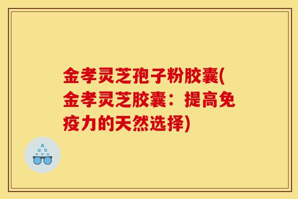 金孝灵芝孢子粉胶囊(金孝灵芝胶囊:提高免疫力的天然选择)