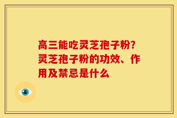 高三能吃灵芝孢子粉?灵芝孢子粉的功效、作用及禁忌是什么