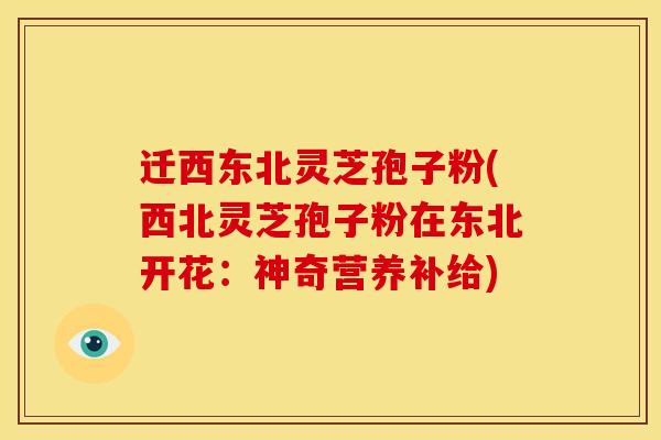 迁西东北灵芝孢子粉(西北灵芝孢子粉在东北开花：神奇营养补给)
