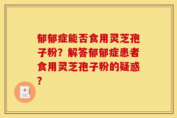 郁郁症能否食用灵芝孢子粉?解答郁郁症患者食用灵芝孢子粉的疑惑?