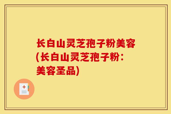 长白山灵芝孢子粉美容(长白山灵芝孢子粉:美容圣品)