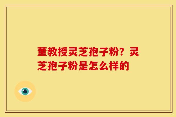 董教授灵芝孢子粉?灵芝孢子粉是怎么样的