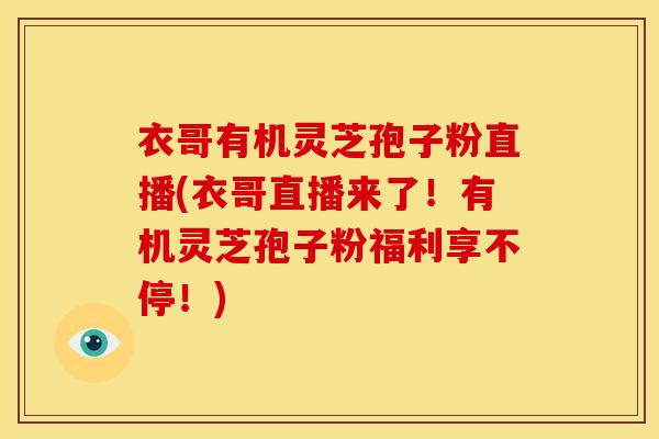 衣哥有机灵芝孢子粉直播(衣哥直播来了!有机灵芝孢子粉福利享不停!)