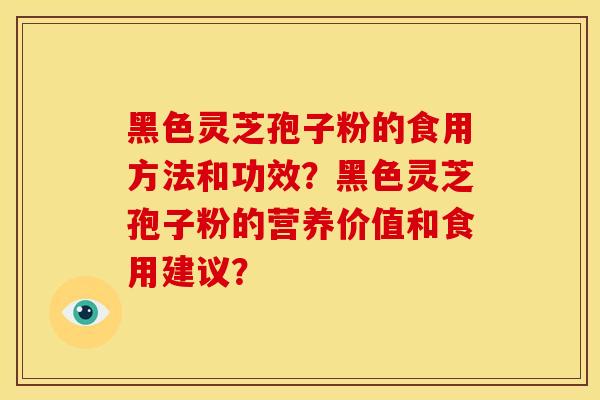 黑色灵芝孢子粉的食用方法和功效？黑色灵芝孢子粉的营养价值和食用建议？