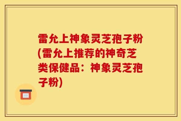 雷允上神象灵芝孢子粉(雷允上推荐的神奇芝类保健品:神象灵芝孢子粉)