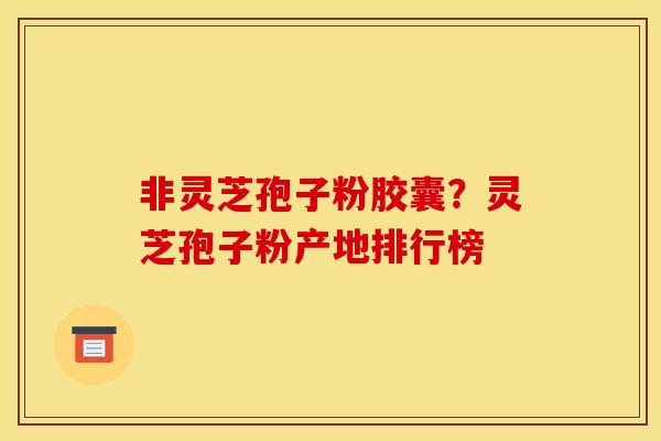 非灵芝孢子粉胶囊?灵芝孢子粉产地排行榜