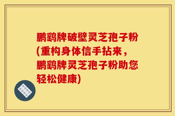 鹏鹞牌破壁灵芝孢子粉(重构身体信手拈来，鹏鹞牌灵芝孢子粉助您轻松健康)