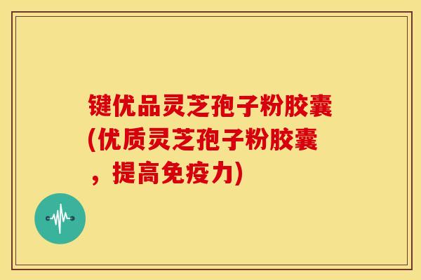键优品灵芝孢子粉胶囊(优质灵芝孢子粉胶囊，提高免疫力)