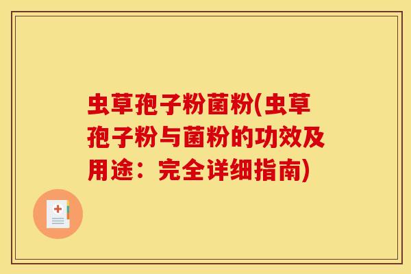 虫草孢子粉菌粉(虫草孢子粉与菌粉的功效及用途：完全详细指南)