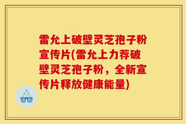 雷允上破壁灵芝孢子粉宣传片(雷允上力荐破壁灵芝孢子粉,全新宣传片释放健康能量)