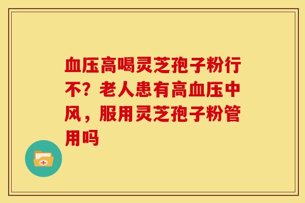 血压高喝灵芝孢子粉行不？老人患有高血压中风，服用灵芝孢子粉管用吗