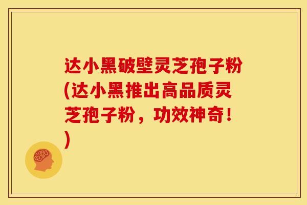 达小黑破壁灵芝孢子粉(达小黑推出高品质灵芝孢子粉,功效神奇!)