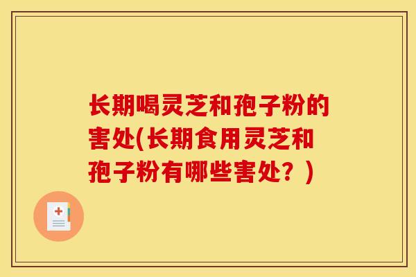 长期喝灵芝和孢子粉的害处(长期食用灵芝和孢子粉有哪些害处?)