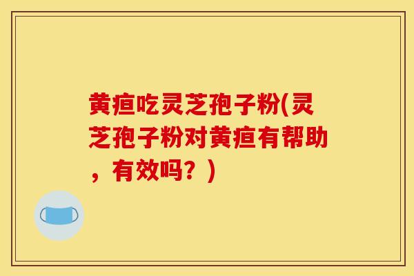 黄疸吃灵芝孢子粉(灵芝孢子粉对黄疸有帮助,有效吗?)