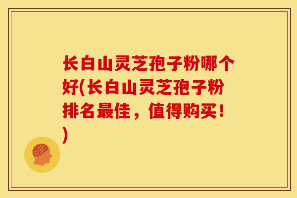 长白山灵芝孢子粉哪个好(长白山灵芝孢子粉排名最佳，值得购买！)