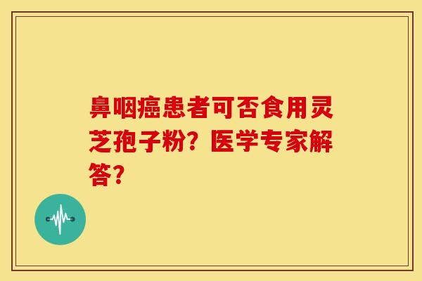 鼻咽癌患者可否食用灵芝孢子粉?医学专家解答?