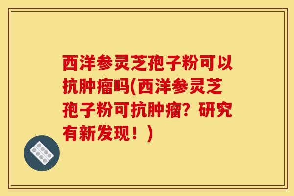 西洋参灵芝孢子粉可以抗肿瘤吗(西洋参灵芝孢子粉可抗肿瘤?研究有新发现!)