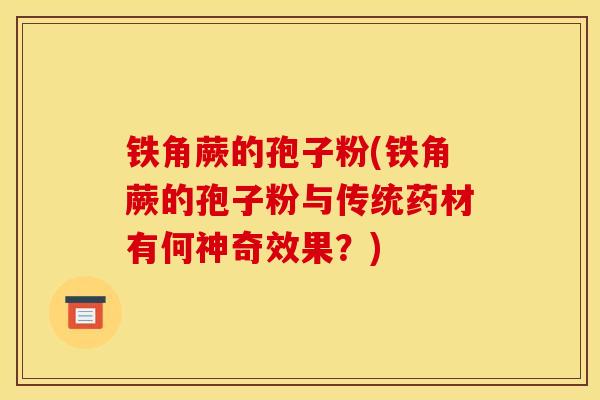 铁角蕨的孢子粉(铁角蕨的孢子粉与传统药材有何神奇效果?)
