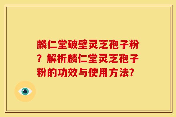 麟仁堂破壁灵芝孢子粉?解析麟仁堂灵芝孢子粉的功效与使用方法?