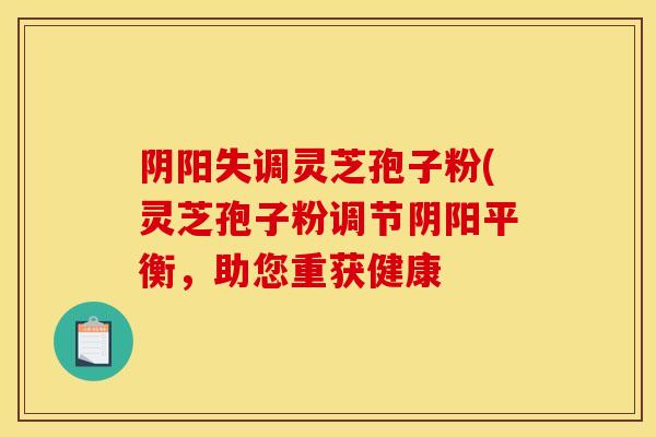 阴阳失调灵芝孢子粉(灵芝孢子粉调节阴阳平衡,助您重获健康