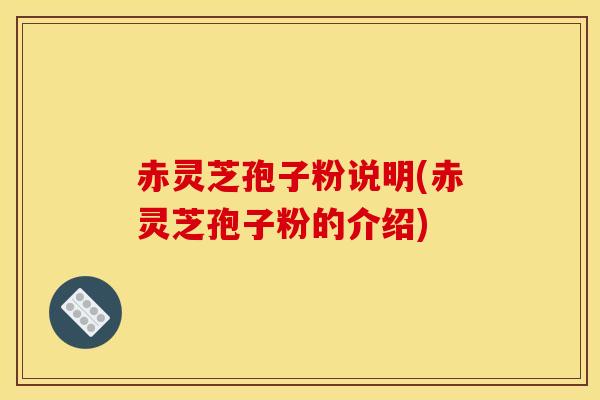 赤灵芝孢子粉说明(赤灵芝孢子粉的介绍)