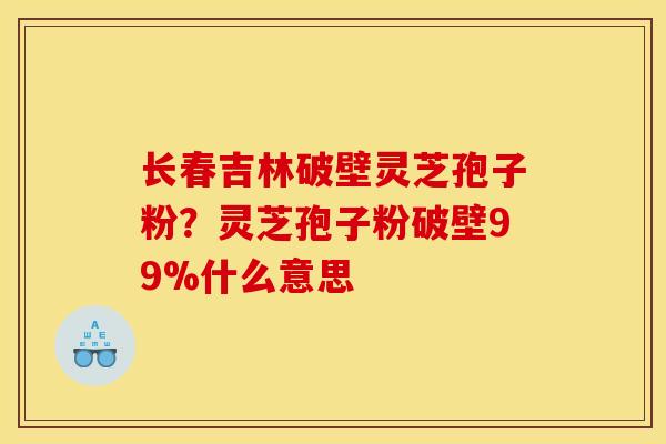 长春吉林破壁灵芝孢子粉?灵芝孢子粉破壁99%什么意思