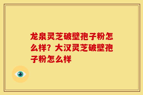 龙泉灵芝破壁孢子粉怎么样?大汉灵芝破壁孢子粉怎么样