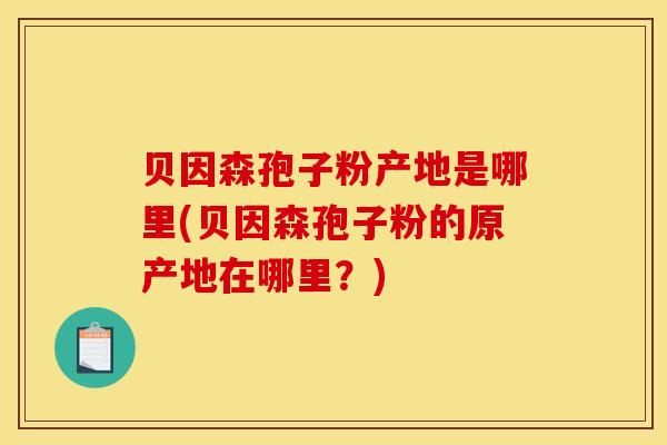 贝因森孢子粉产地是哪里(贝因森孢子粉的原产地在哪里？)