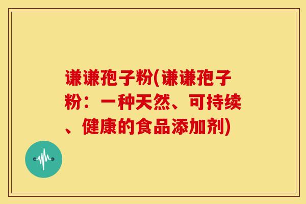 谦谦孢子粉(谦谦孢子粉:一种天然、可持续、健康的食品添加剂)