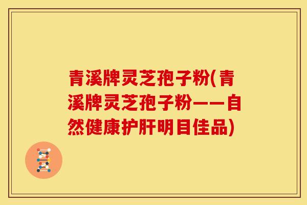 青溪牌灵芝孢子粉(青溪牌灵芝孢子粉——自然健康护肝明目佳品)