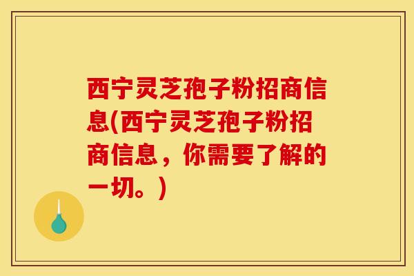 西宁灵芝孢子粉招商信息(西宁灵芝孢子粉招商信息,你需要了解的一切。)