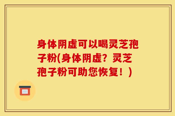 身体阴虚可以喝灵芝孢子粉(身体阴虚?灵芝孢子粉可助您恢复!)
