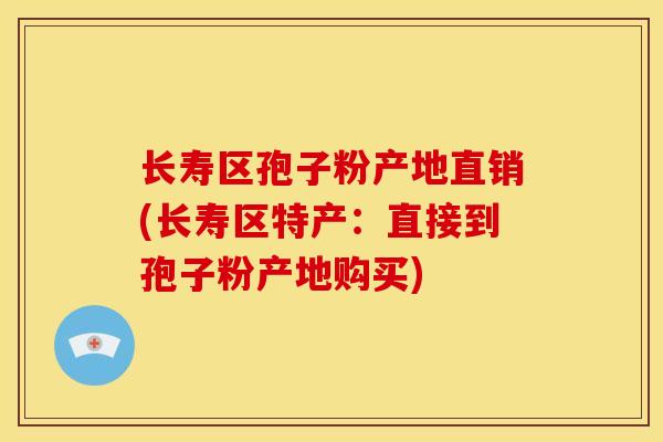 长寿区孢子粉产地直销(长寿区特产:直接到孢子粉产地购买)