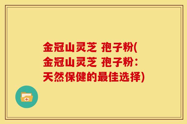 金冠山灵芝 孢子粉(金冠山灵芝 孢子粉:天然保健的最佳选择)