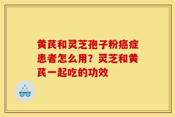 黄芪和灵芝孢子粉癌症患者怎么用?灵芝和黄芪一起吃的功效