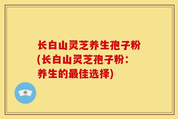 长白山灵芝养生孢子粉(长白山灵芝孢子粉:养生的最佳选择)