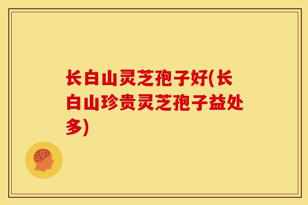 长白山灵芝孢子好(长白山珍贵灵芝孢子益处多)