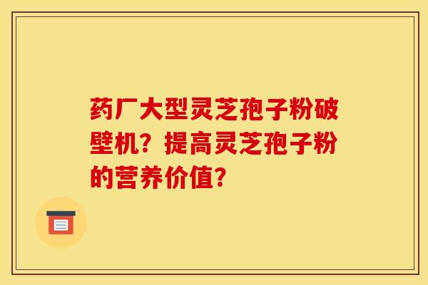 药厂大型灵芝孢子粉破壁机?提高灵芝孢子粉的营养价值?
