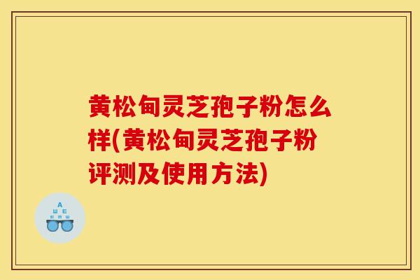 黄松甸灵芝孢子粉怎么样(黄松甸灵芝孢子粉评测及使用方法)