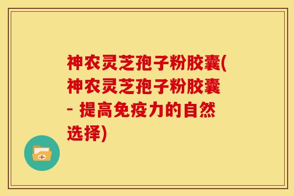 神农灵芝孢子粉胶囊(神农灵芝孢子粉胶囊 - 提高免疫力的自然选择)