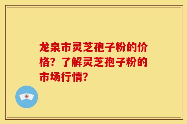龙泉市灵芝孢子粉的价格?了解灵芝孢子粉的市场行情?