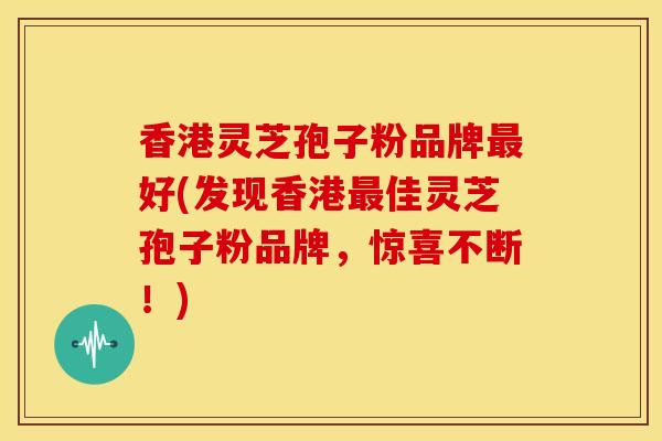 香港灵芝孢子粉品牌最好(发现香港最佳灵芝孢子粉品牌，惊喜不断！)