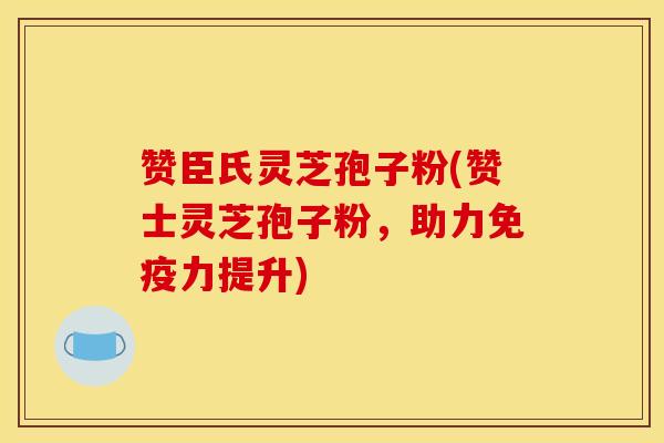 赞臣氏灵芝孢子粉(赞士灵芝孢子粉，助力免疫力提升)