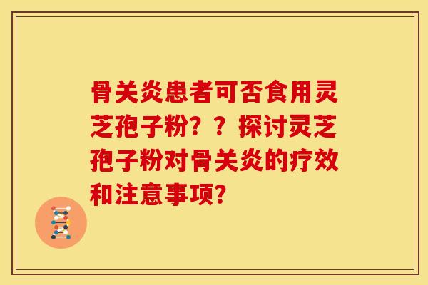 骨关炎患者可否食用灵芝孢子粉??探讨灵芝孢子粉对骨关炎的疗效和注意事项?
