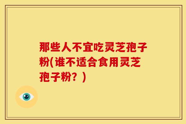 那些人不宜吃灵芝孢子粉(谁不适合食用灵芝孢子粉?)