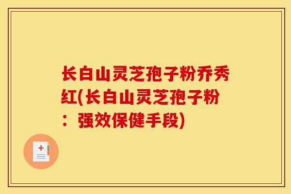 长白山灵芝孢子粉乔秀红(长白山灵芝孢子粉:强效保健手段)