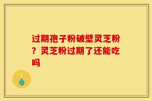 过期孢子粉破壁灵芝粉？灵芝粉过期了还能吃吗