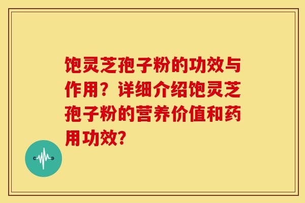 饱灵芝孢子粉的功效与作用？详细介绍饱灵芝孢子粉的营养价值和药用功效？