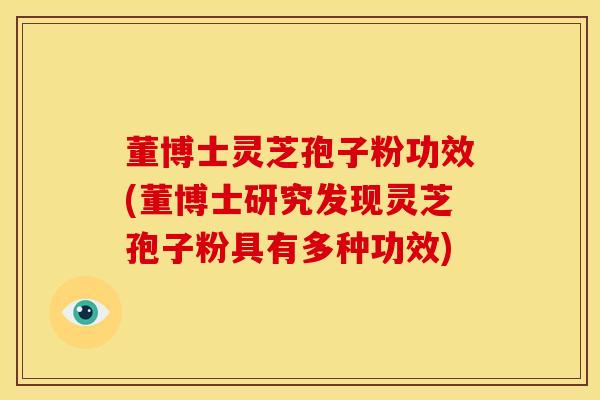 董博士灵芝孢子粉功效(董博士研究发现灵芝孢子粉具有多种功效)