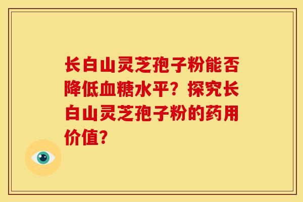 长白山灵芝孢子粉能否降低血糖水平?探究长白山灵芝孢子粉的药用价值?